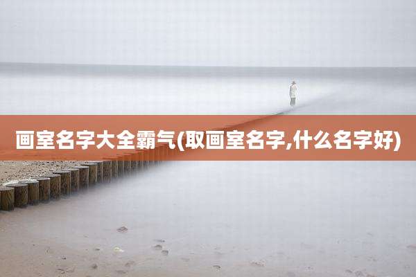 画室名字大全霸气(取画室名字,什么名字好)