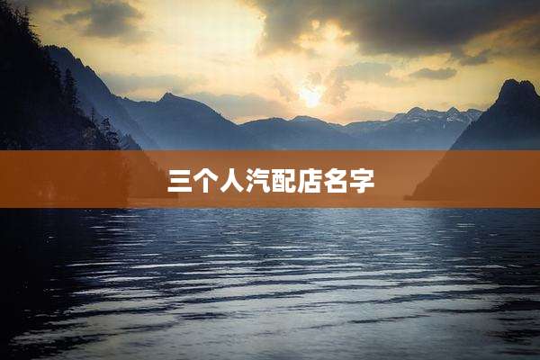三个人汽配店名字