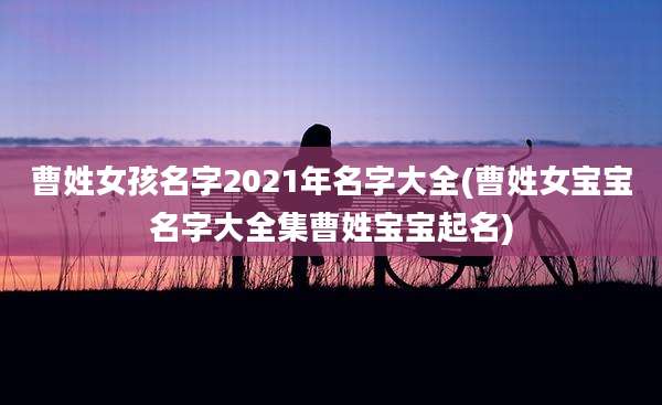 曹姓女孩名字2021年名字大全(曹姓女宝宝名字大全集曹姓宝宝起名)