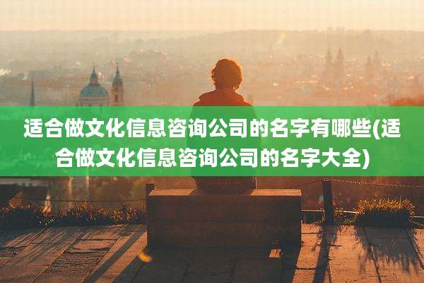 适合做文化信息咨询公司的名字有哪些(适合做文化信息咨询公司的名字大全)