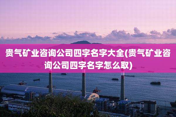 贵气矿业咨询公司四字名字大全(贵气矿业咨询公司四字名字怎么取)