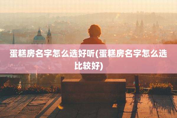 蛋糕房名字怎么选好听(蛋糕房名字怎么选比较好)