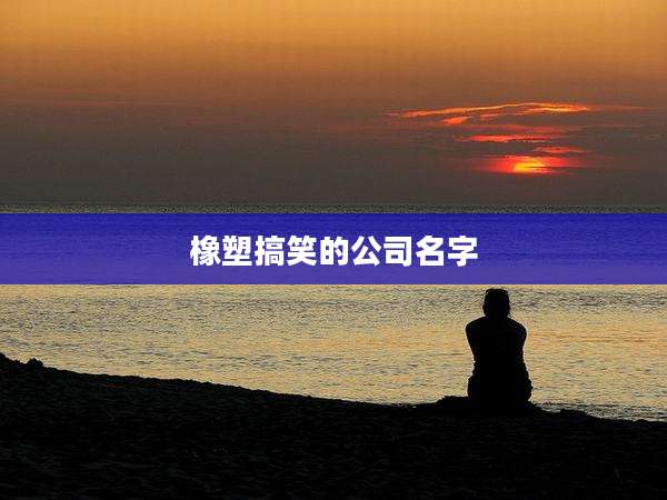 橡塑搞笑的公司名字