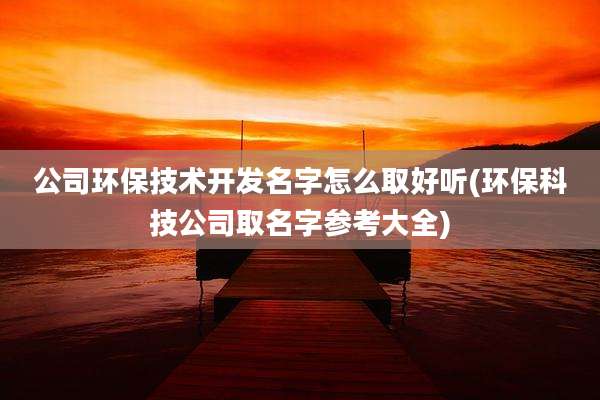 公司环保技术开发名字怎么取好听(环保科技公司取名字参考大全)
