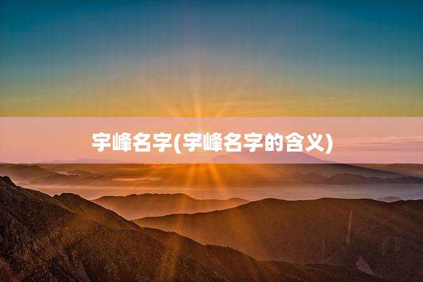 宇峰名字(宇峰名字的含义)