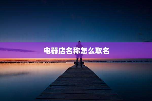 电器店名称怎么取名
