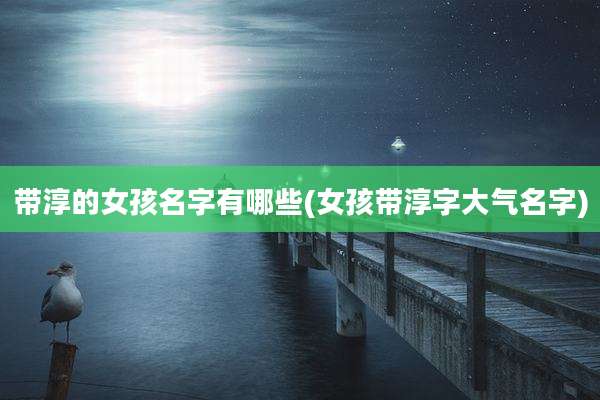 带淳的女孩名字有哪些(女孩带淳字大气名字)