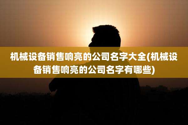 机械设备销售响亮的公司名字大全(机械设备销售响亮的公司名字有哪些)