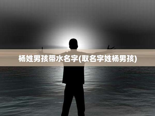 杨姓男孩带水名字(取名字姓杨男孩)