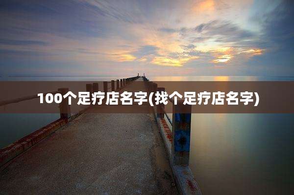 100个足疗店名字(找个足疗店名字)