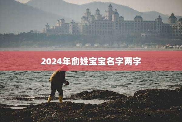 2024年俞姓宝宝名字两字