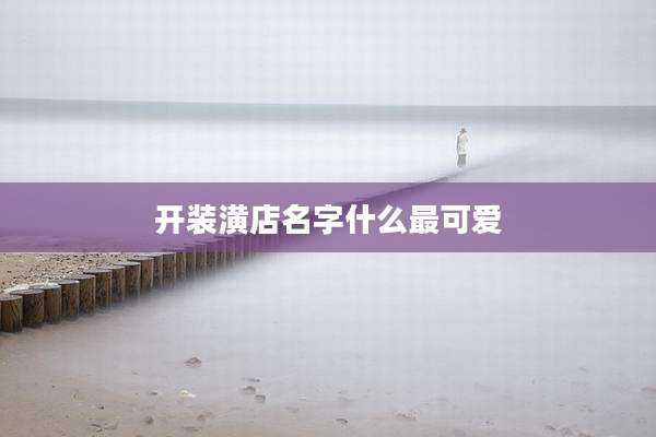 开装潢店名字什么最可爱