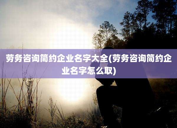 劳务咨询简约企业名字大全(劳务咨询简约企业名字怎么取)