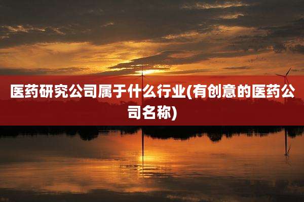 医药研究公司属于什么行业(有创意的医药公司名称)