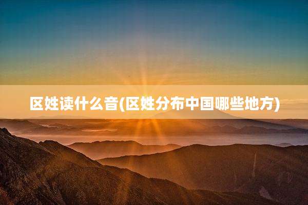 区姓读什么音(区姓分布中国哪些地方)