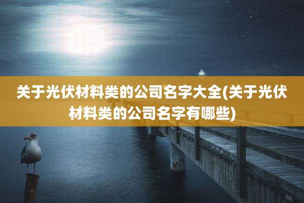关于光伏材料类的公司名字大全(关于光伏材料类的公司名字有哪些)