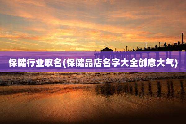 保健行业取名(保健品店名字大全创意大气)