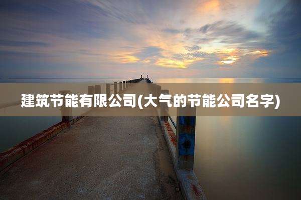 建筑节能有限公司(大气的节能公司名字)
