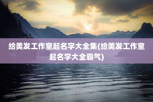 给美发工作室起名字大全集(给美发工作室起名字大全霸气)