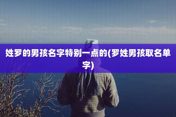 姓罗的男孩名字特别一点的(罗姓男孩取名单字)