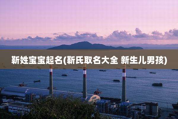 靳姓宝宝起名(靳氏取名大全 新生儿男孩)