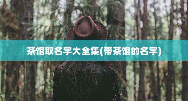 茶馆取名字大全集(带茶馆的名字)