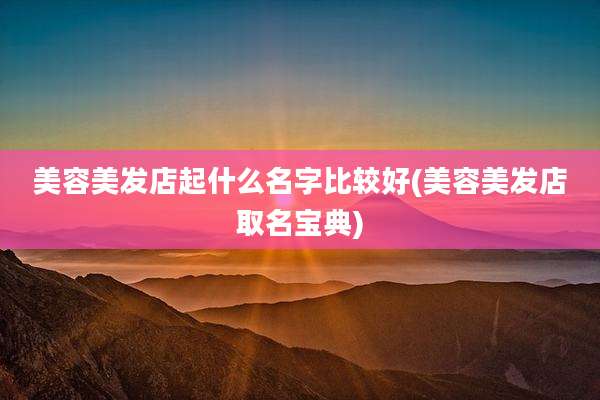 美容美发店起什么名字比较好(美容美发店取名宝典)
