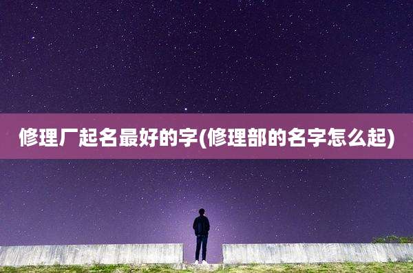 修理厂起名最好的字(修理部的名字怎么起)