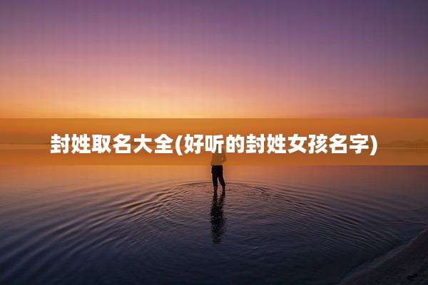 封姓取名大全(好听的封姓女孩名字)