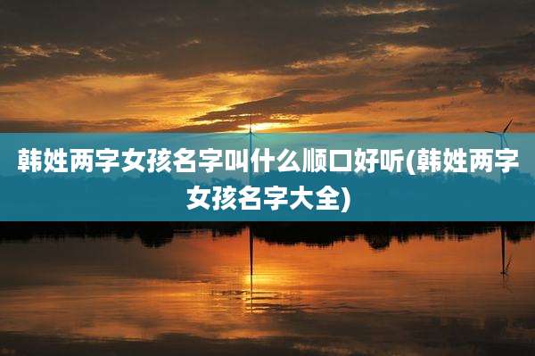 韩姓两字女孩名字叫什么顺口好听(韩姓两字女孩名字大全)