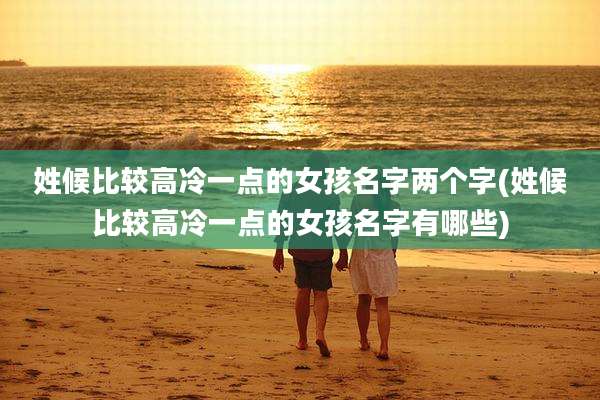 姓候比较高冷一点的女孩名字两个字(姓候比较高冷一点的女孩名字有哪些)