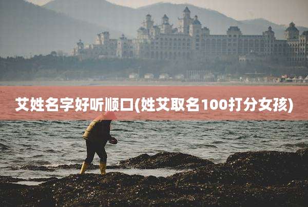 艾姓名字好听顺口(姓艾取名100打分女孩)