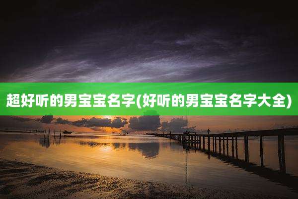 超好听的男宝宝名字(好听的男宝宝名字大全)