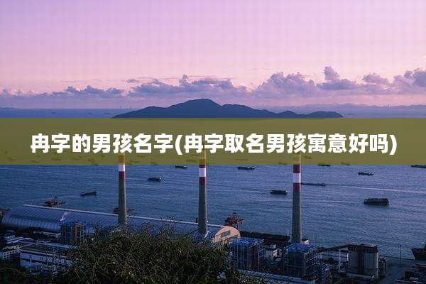 冉字的男孩名字(冉字取名男孩寓意好吗)