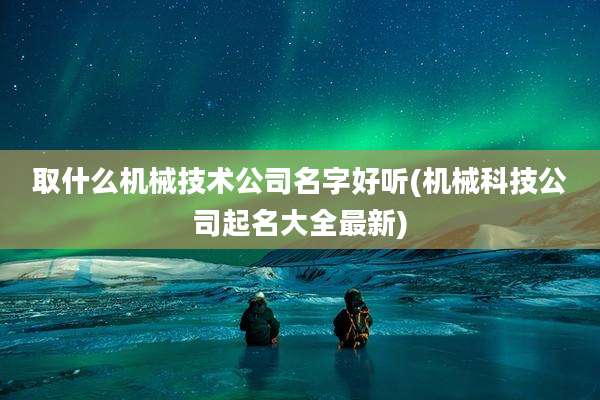 取什么机械技术公司名字好听(机械科技公司起名大全最新)