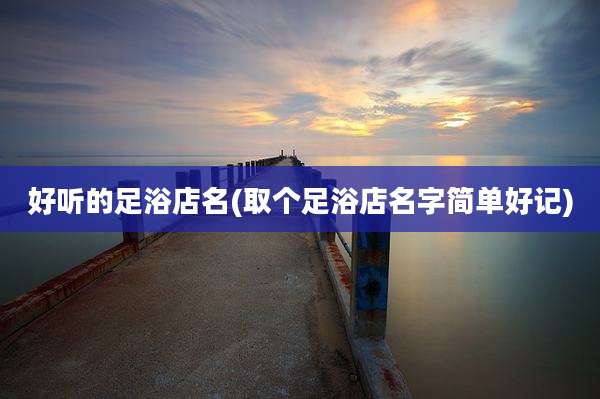 好听的足浴店名(取个足浴店名字简单好记)