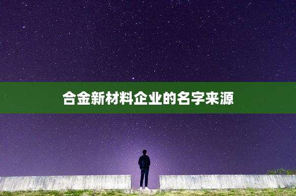 合金新材料企业的名字来源