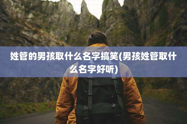 姓管的男孩取什么名字搞笑(男孩姓管取什么名字好听)