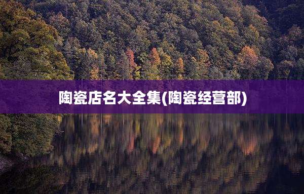 陶瓷店名大全集(陶瓷经营部)