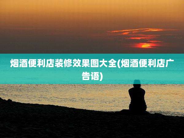 烟酒便利店装修效果图大全(烟酒便利店广告语)