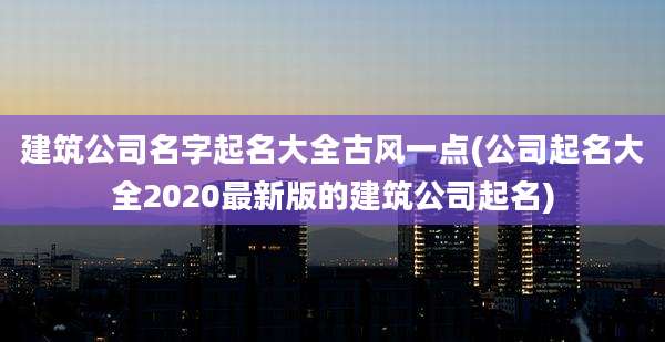 建筑公司名字起名大全古风一点(公司起名大全2020最新版的建筑公司起名)
