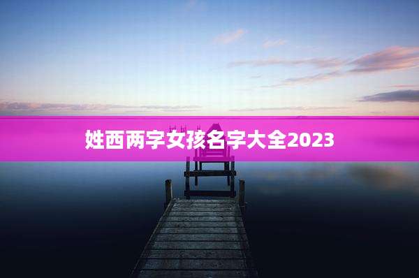 姓西两字女孩名字大全2023