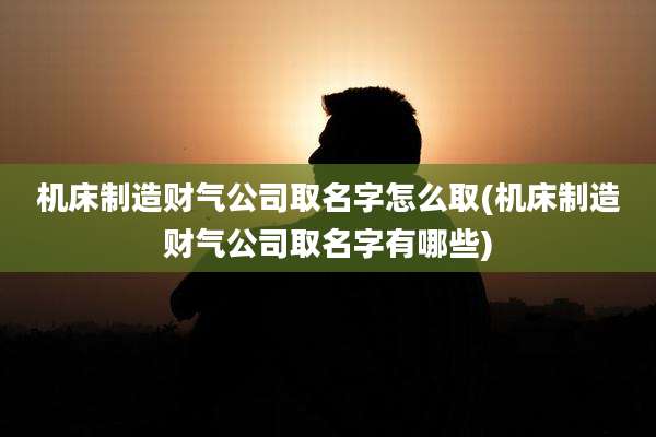 机床制造财气公司取名字怎么取(机床制造财气公司取名字有哪些)