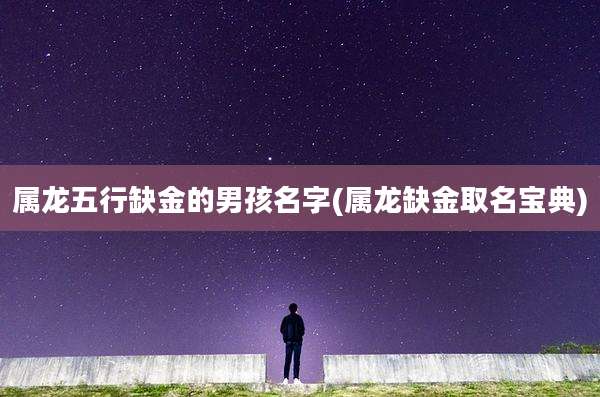 属龙五行缺金的男孩名字(属龙缺金取名宝典)