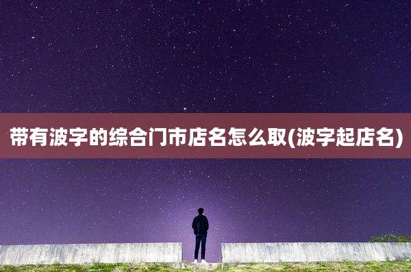 带有波字的综合门市店名怎么取(波字起店名)