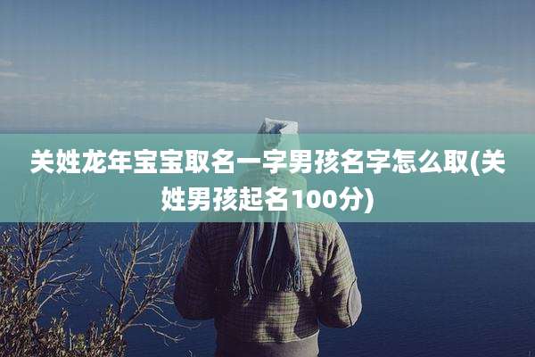 关姓龙年宝宝取名一字男孩名字怎么取(关姓男孩起名100分)
