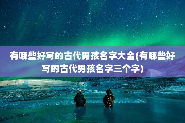 有哪些好写的古代男孩名字大全(有哪些好写的古代男孩名字三个字)