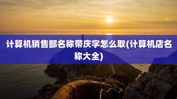 计算机销售部名称带庆字怎么取(计算机店名称大全)