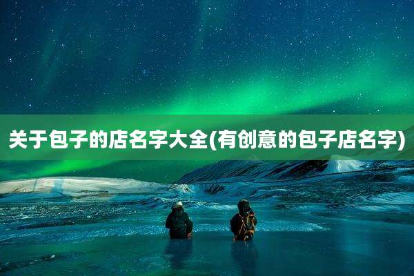 关于包子的店名字大全(有创意的包子店名字)