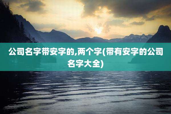 公司名字带安字的,两个字(带有安字的公司名字大全)